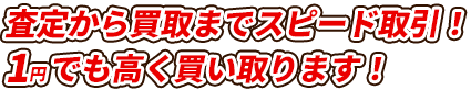 査定から買取までスピード取引！１円でも高く買い取ります！